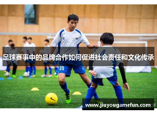足球赛事中的品牌合作如何促进社会责任和文化传承